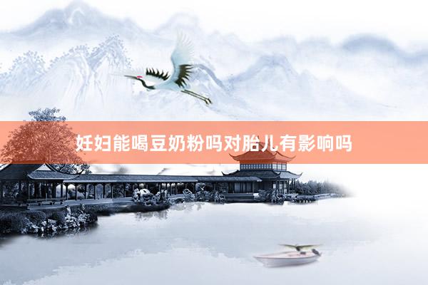 妊妇能喝豆奶粉吗对胎儿有影响吗